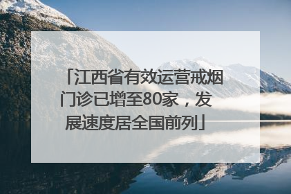 江西省有效运营戒烟门诊已增至80家，发展速度居全国前列