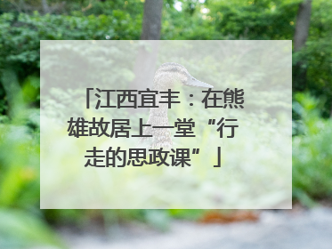 江西宜丰：在熊雄故居上一堂“行走的思政课”
