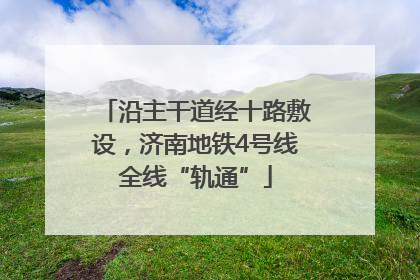 沿主干道经十路敷设，济南地铁4号线全线“轨通”