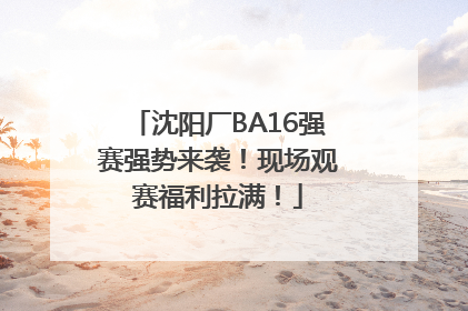 沈阳厂BA16强赛强势来袭！现场观赛福利拉满！