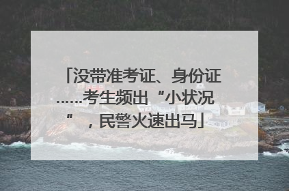 没带准考证、身份证……考生频出“小状况”，民警火速出马
