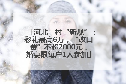 河北一村“新规”：彩礼最高6万，“改口费”不超2000元，婚宴限每户1人参加