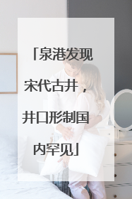 泉港发现宋代古井，井口形制国内罕见