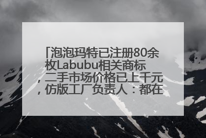 泡泡玛特已注册80余枚Labubu相关商标，二手市场价格已上千元，仿版工厂负责人：都在欠货，根本不够分