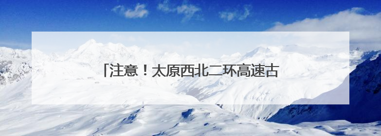 注意！太原西北二环高速古清隧道该时间段将禁止通行