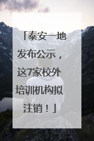 泰安一地发布公示，这7家校外培训机构拟注销！