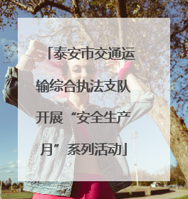 泰安市交通运输综合执法支队开展“安全生产月”系列活动