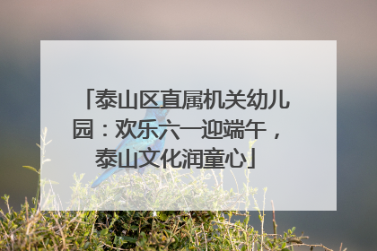 泰山区直属机关幼儿园：欢乐六一迎端午，泰山文化润童心