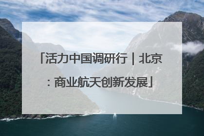 活力中国调研行｜北京：商业航天创新发展