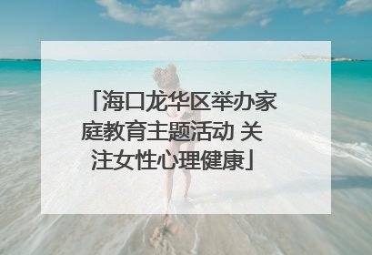 海口龙华区举办家庭教育主题活动 关注女性心理健康