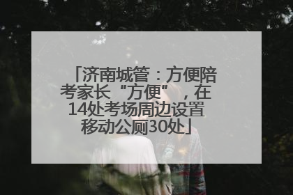 济南城管：方便陪考家长“方便”，在14处考场周边设置移动公厕30处