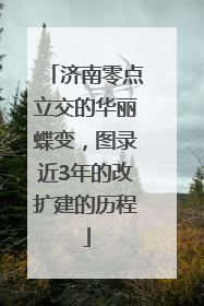 济南零点立交的华丽蝶变，图录近3年的改扩建的历程
