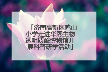 济南高新区鸡山小学走进华熙生物透明质酸博物馆开展科普研学活动