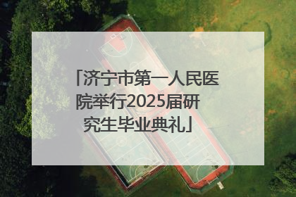 济宁市第一人民医院举行2025届研究生毕业典礼