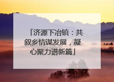 济源下冶镇：共叙乡情谋发展，凝心聚力谱新篇