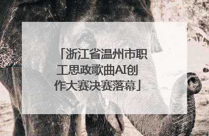 浙江省温州市职工思政歌曲AI创作大赛决赛落幕