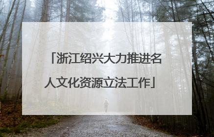 浙江绍兴大力推进名人文化资源立法工作