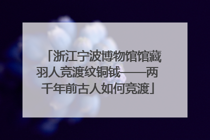 浙江宁波博物馆馆藏羽人竞渡纹铜钺——两千年前古人如何竞渡