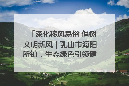 深化移风易俗 倡树文明新风｜乳山市海阳所镇：生态绿色引领健康生活新时尚
