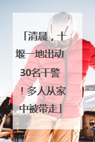清晨，十堰一地出动30名干警！多人从家中被带走