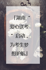 湖南“爱心送考”启动，为考生梦想护航