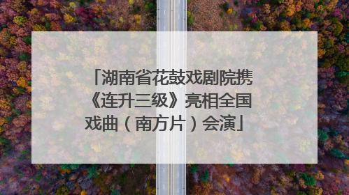 湖南省花鼓戏剧院携《连升三级》亮相全国戏曲（南方片）会演