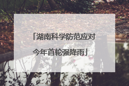 湖南科学防范应对今年首轮强降雨