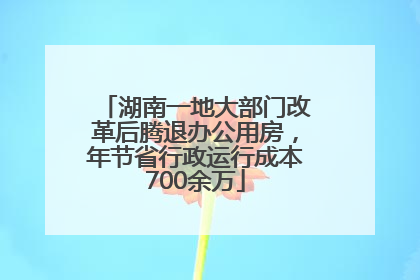 湖南一地大部门改革后腾退办公用房，年节省行政运行成本700余万