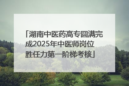 湖南中医药高专圆满完成2025年中医师岗位胜任力第一阶梯考核