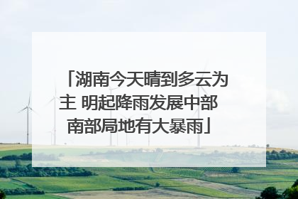湖南今天晴到多云为主 明起降雨发展中部南部局地有大暴雨