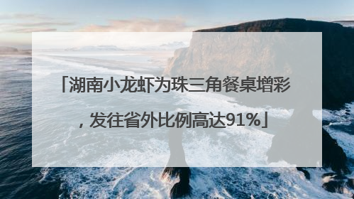 湖南小龙虾为珠三角餐桌增彩，发往省外比例高达91%