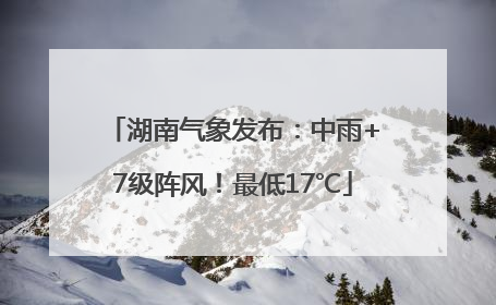 湖南气象发布：中雨+7级阵风！最低17℃