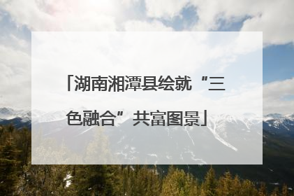 湖南湘潭县绘就“三色融合”共富图景