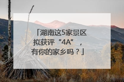 湖南这5家景区拟获评“4A”，有你的家乡吗？