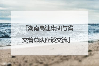 湖南高速集团与省交管总队座谈交流