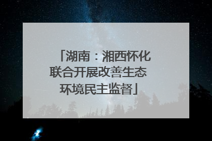 湖南：湘西怀化联合开展改善生态环境民主监督