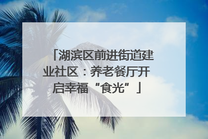 湖滨区前进街道建业社区：养老餐厅开启幸福“食光”