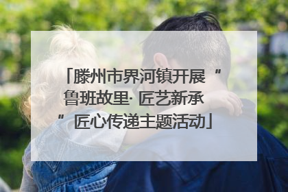 滕州市界河镇开展“鲁班故里· 匠艺新承”匠心传递主题活动