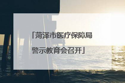 菏泽市医疗保障局警示教育会召开