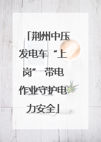 荆州中压发电车“上岗” 带电作业守护电力安全