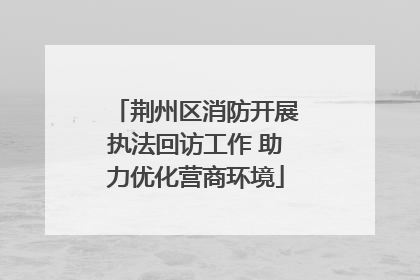 荆州区消防开展执法回访工作 助力优化营商环境