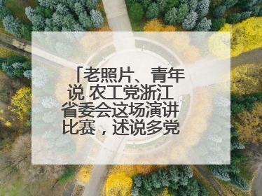 老照片、青年说 农工党浙江省委会这场演讲比赛，述说多党合作初心延续