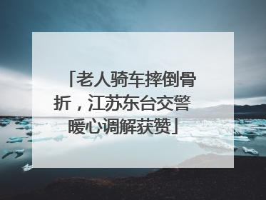 老人骑车摔倒骨折，江苏东台交警暖心调解获赞
