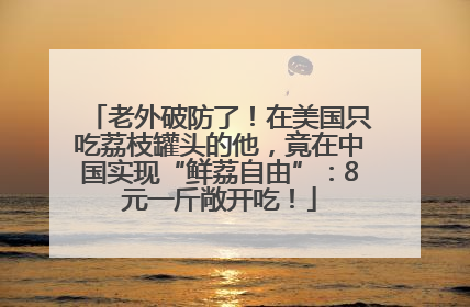 老外破防了！在美国只吃荔枝罐头的他，竟在中国实现“鲜荔自由”：8元一斤敞开吃！