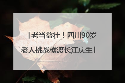 老当益壮！四川90岁老人挑战横渡长江庆生