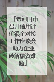 老河口市召开信用评价银企对接工作座谈会 助力企业破解融资难题