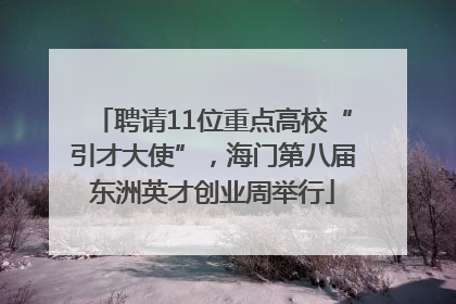 聘请11位重点高校“引才大使”，海门第八届东洲英才创业周举行