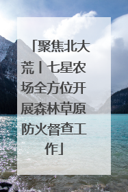 聚焦北大荒丨七星农场全方位开展森林草原防火督查工作