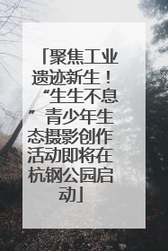 聚焦工业遗迹新生！“生生不息”青少年生态摄影创作活动即将在杭钢公园启动
