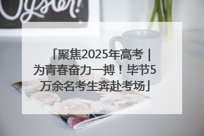 聚焦2025年高考｜为青春奋力一搏！毕节5万余名考生奔赴考场